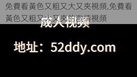 免費看黃色又粗又大又夾視頻,免費看黃色又粗又大又夾的激情視頻