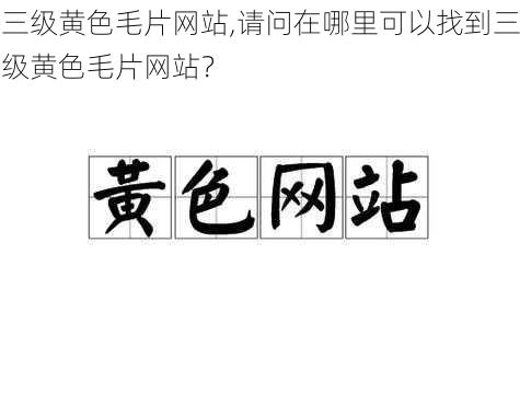 三级黄色毛片网站,请问在哪里可以找到三级黄色毛片网站？