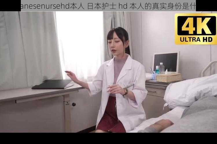 japanesenursehd本人 日本护士 hd 本人的真实身份是什么？