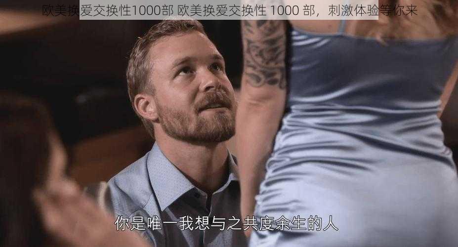 欧美换爱交换性1000部 欧美换爱交换性 1000 部，刺激体验等你来