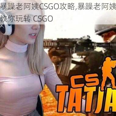 暴躁老阿姨CSGO攻略,暴躁老阿姨教你玩转 CSGO