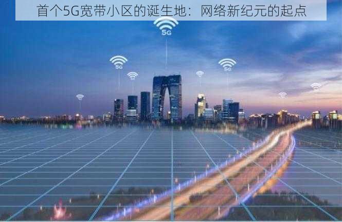 首个5G宽带小区的诞生地：网络新纪元的起点