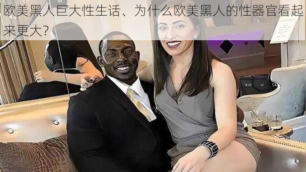 欧美黑人巨大性生话、为什么欧美黑人的性器官看起来更大？