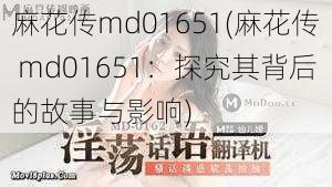 麻花传md01651(麻花传 md01651：探究其背后的故事与影响)