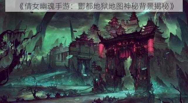 《倩女幽魂手游：酆都地狱地图神秘背景揭秘》