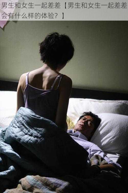 男生和女生一起差差【男生和女生一起差差会有什么样的体验？】