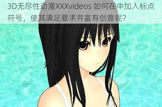 3D无尽性动漫XXXvideos 如何在中加入标点符号，使其满足要求并富有创意呢？