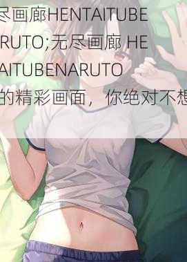 无尽画廊HENTAITUBENARUTO;无尽画廊 HENTAITUBENARUTO 中的精彩画面，你绝对不想错过