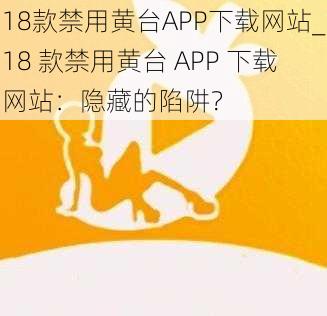 18款禁用黄台APP下载网站_18 款禁用黄台 APP 下载网站：隐藏的陷阱？