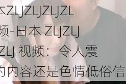 日本ZLJZLJZLJZLJ视频-日本 ZLJZLJZLJZLJ 视频：令人震惊的内容还是色情低俗信息？