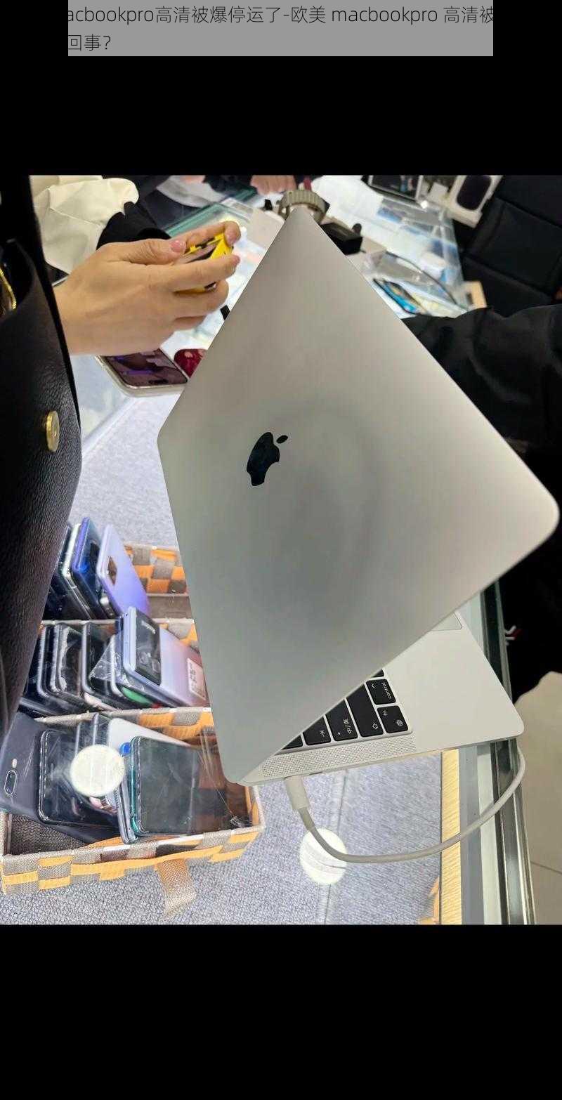 欧美macbookpro高清被爆停运了-欧美 macbookpro 高清被爆停运，怎么回事？