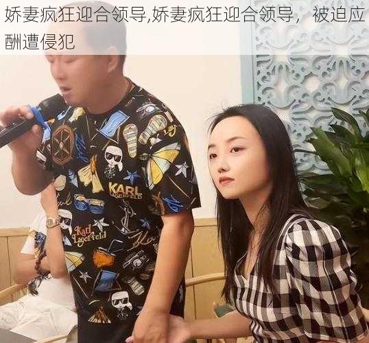 娇妻疯狂迎合领导,娇妻疯狂迎合领导，被迫应酬遭侵犯