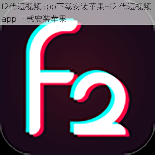 f2代短视频app下载安装苹果—f2 代短视频 app 下载安装苹果