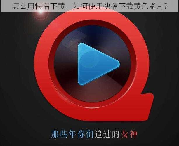 怎么用快播下黄、如何使用快播下载黄色影片？