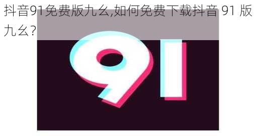 抖音91免费版九幺,如何免费下载抖音 91 版九幺？