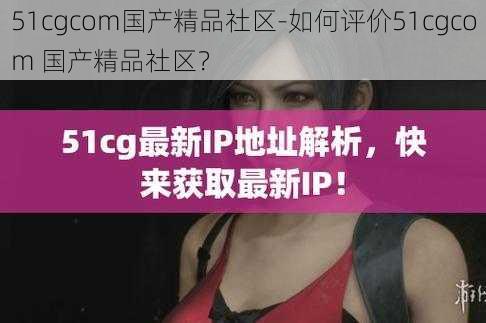 51cgcom国产精品社区-如何评价51cgcom 国产精品社区？