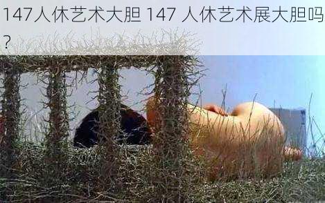 147人休艺术大胆 147 人休艺术展大胆吗？