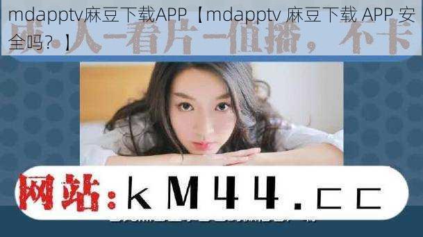 mdapptv麻豆下载APP【mdapptv 麻豆下载 APP 安全吗？】