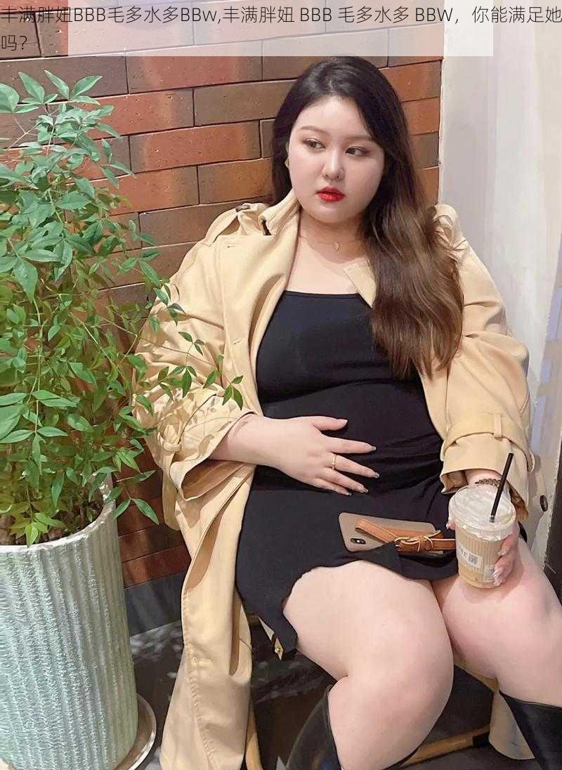 丰满胖妞BBB毛多水多BBw,丰满胖妞 BBB 毛多水多 BBW，你能满足她吗？