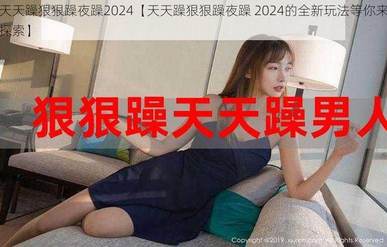 天天躁狠狠躁夜躁2024【天天躁狠狠躁夜躁 2024的全新玩法等你来探索】