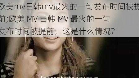 欧美mv日韩mv最火的一句发布时间被提前;欧美 MV 日韩 MV 最火的一句发布时间被提前，这是什么情况？