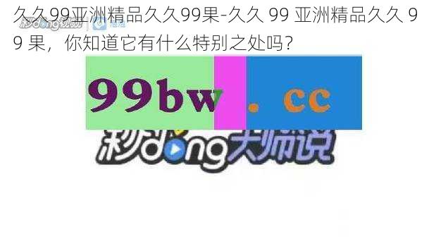 久久99亚洲精品久久99果-久久 99 亚洲精品久久 99 果，你知道它有什么特别之处吗？