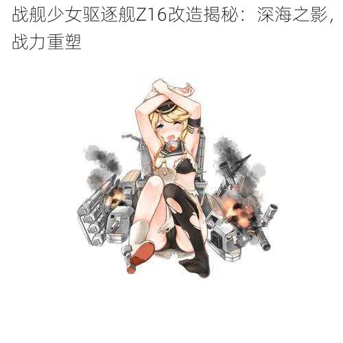 战舰少女驱逐舰Z16改造揭秘：深海之影，战力重塑